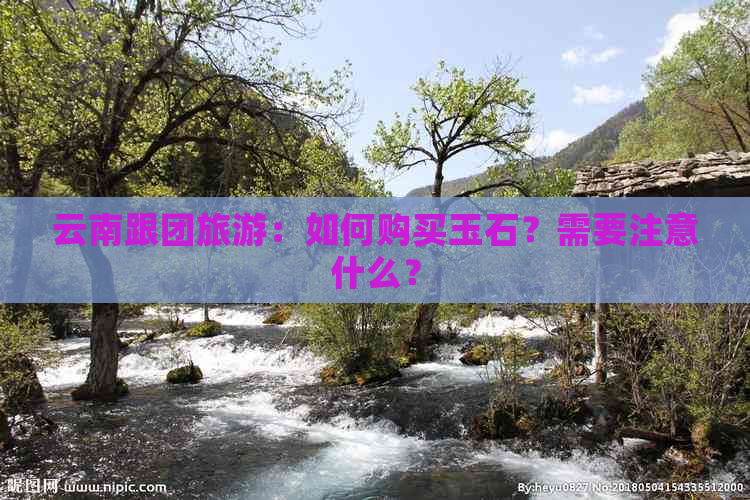 云南跟团旅游：如何购买玉石？需要注意什么？