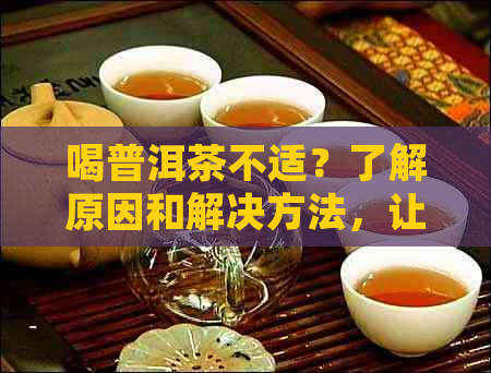 喝普洱茶不适？了解原因和解决方法，让饮茶变得更适