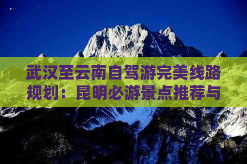 武汉至云南自驾游完美线路规划：昆明必游景点推荐与路线详解