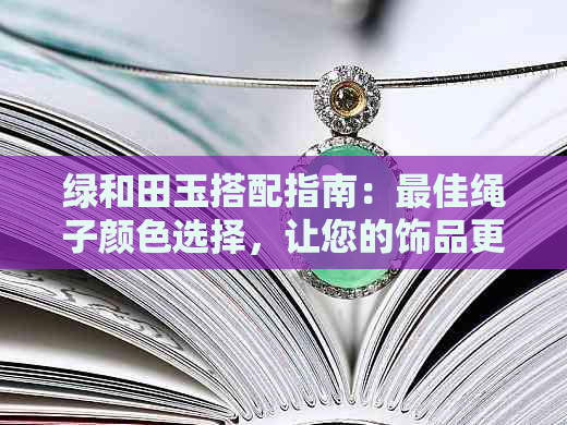 绿和田玉搭配指南：更佳绳子颜色选择，让您的饰品更具个性与品味