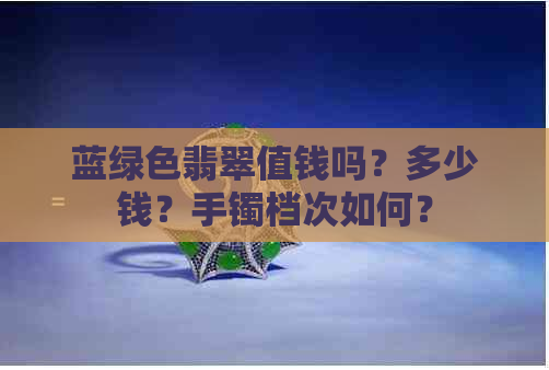 蓝绿色翡翠值钱吗？多少钱？手镯档次如何？