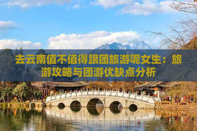 去云南值不值得跟团旅游呢女生：旅游攻略与团游优缺点分析