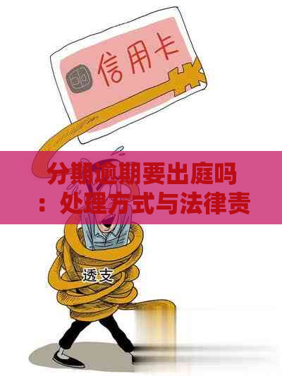 分期逾期要出庭吗：处理方式与法律责任