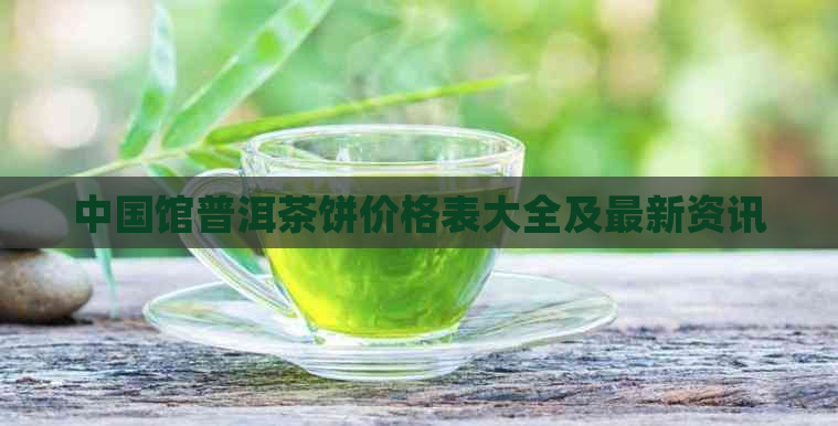 中国馆普洱茶饼价格表大全及最新资讯