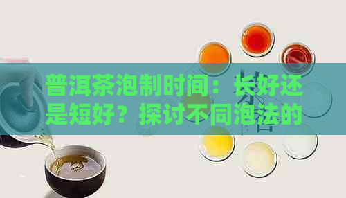 普洱茶泡制时间：长好还是短好？探讨不同泡法的优缺点及适用场景