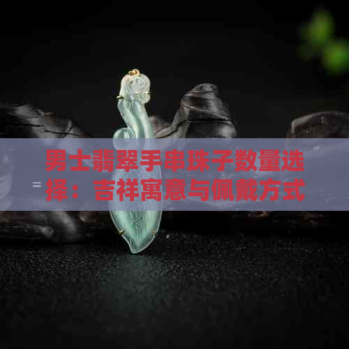 男士翡翠手串珠子数量选择：吉祥寓意与佩戴方式