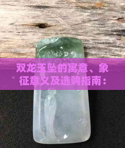 双龙玉坠的寓意、象征意义及选购指南：一篇全面的解析