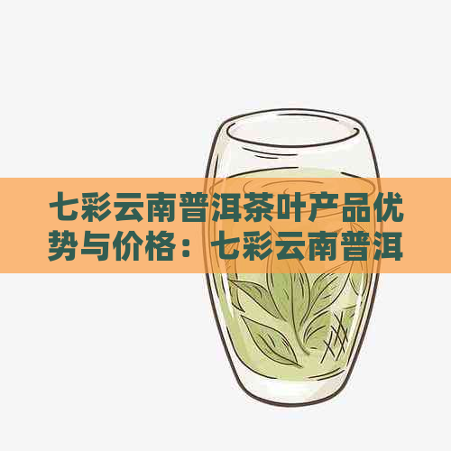 七彩云南普洱茶叶产品优势与价格：七彩云南普洱茶饼熟茶详解