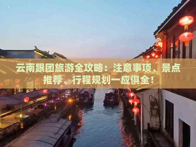 云南跟团旅游全攻略：注意事项、景点推荐、行程规划一应俱全！