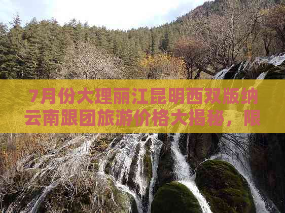 7月份大理丽江昆明西双版纳云南跟团旅游价格大揭秘，限时优惠多少多少钱？