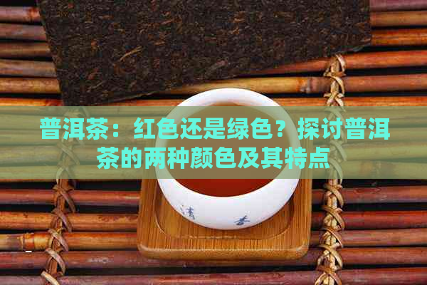 普洱茶：红色还是绿色？探讨普洱茶的两种颜色及其特点