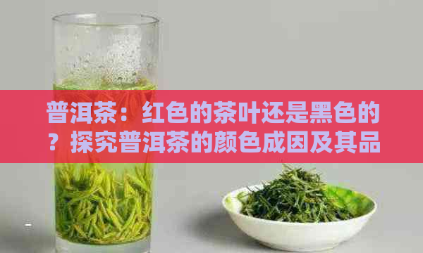 普洱茶：红色的茶叶还是黑色的？探究普洱茶的颜色成因及其品质影响