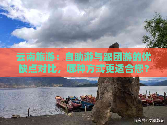 云南旅游：自助游与跟团游的优缺点对比，哪种方式更适合您？