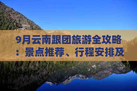 9月云南跟团旅游全攻略：景点推荐、行程安排及注意事项，让旅行更完美！