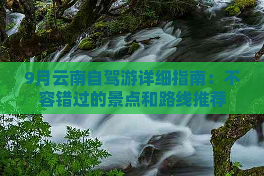 9月云南自驾游详细指南：不容错过的景点和路线推荐