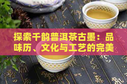 探索千韵普洱茶古墨：品味历、文化与工艺的完美融合