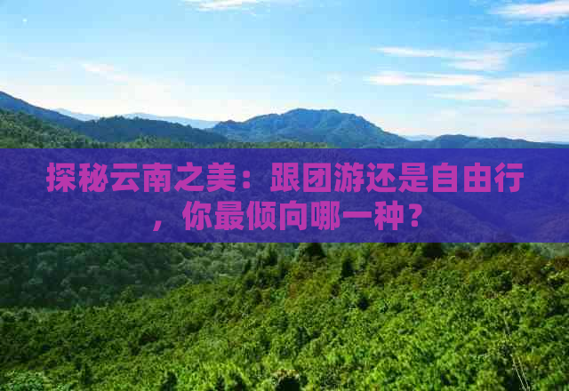 探秘云南之美：跟团游还是自由行，你最倾向哪一种？