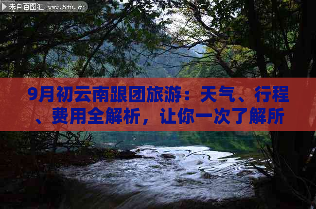 9月初云南跟团旅游：天气、行程、费用全解析，让你一次了解所有信息