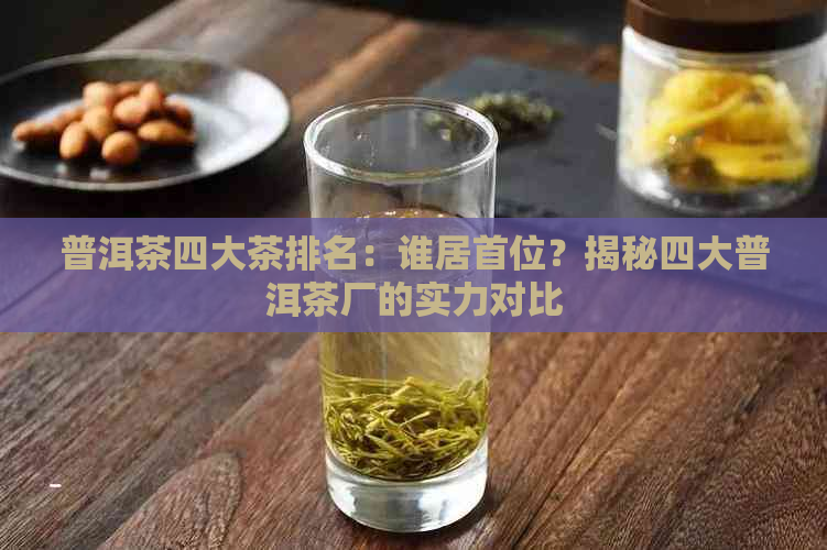 普洱茶四大茶排名：谁居首位？揭秘四大普洱茶厂的实力对比