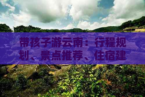 带孩子游云南：行程规划、景点推荐、住宿建议和亲子活动全攻略