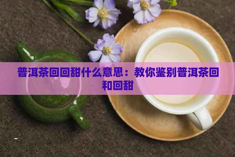 普洱茶     甜什么意思：教你鉴别普洱茶回和回甜