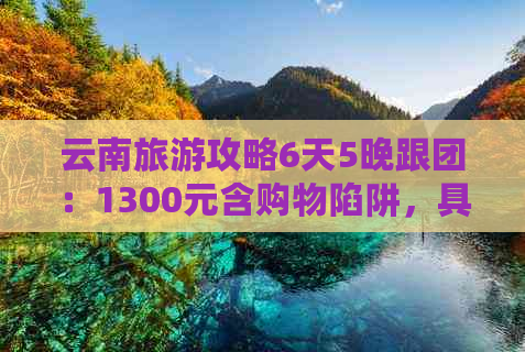 云南旅游攻略6天5晚跟团：1300元含购物陷阱，具体报价多少？