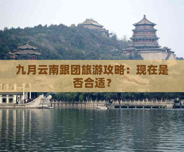 九月云南跟团旅游攻略：现在是否合适？