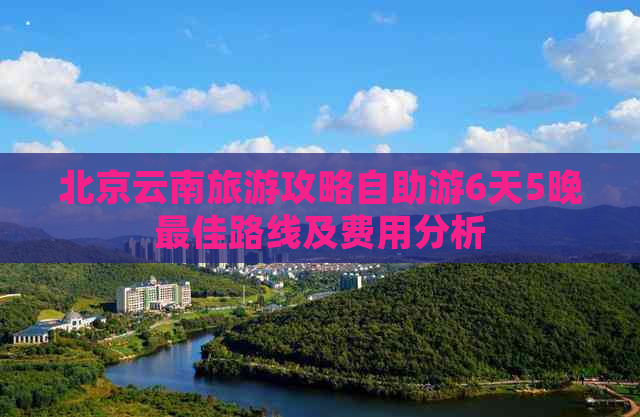 北京云南旅游攻略自助游6天5晚更佳路线及费用分析