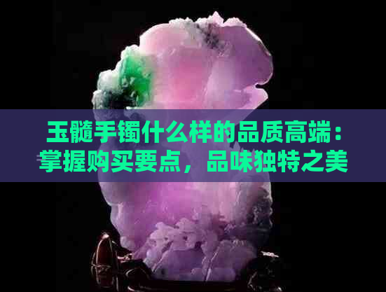 玉髓手镯什么样的品质高端：掌握购买要点，品味独特之美