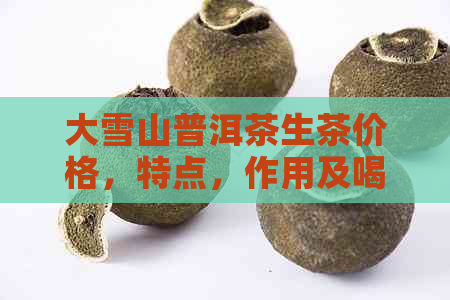 大雪山普洱茶生茶价格，特点，作用及喝法：357克多少钱？