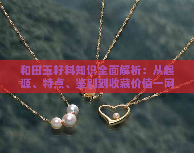 和田玉籽料知识全面解析：从起源、特点、鉴别到收藏价值一网打尽