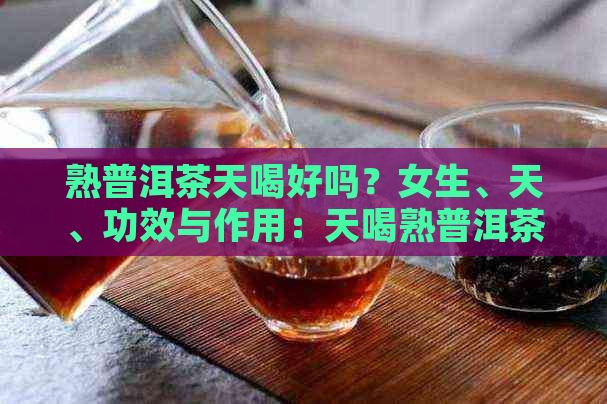 熟普洱茶天喝好吗？女生、天、功效与作用：天喝熟普洱茶是否适合？