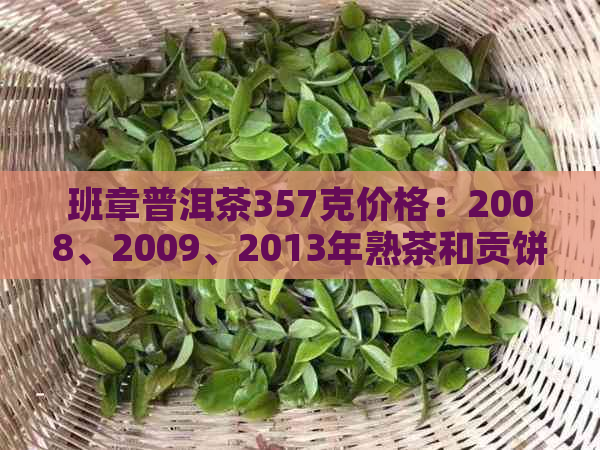 班章普洱茶357克价格：2008、2009、2013年熟茶和贡饼对比