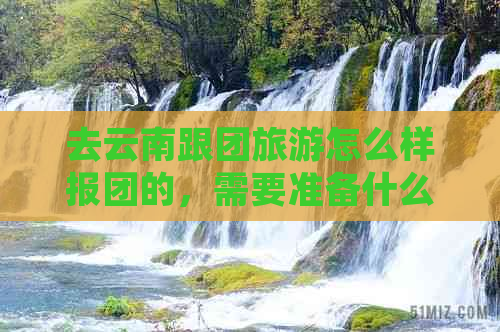 去云南跟团旅游怎么样报团的，需要准备什么？