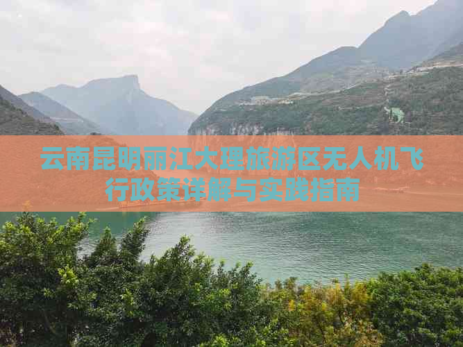 云南昆明丽江大理旅游区无人机飞行政策详解与实践指南