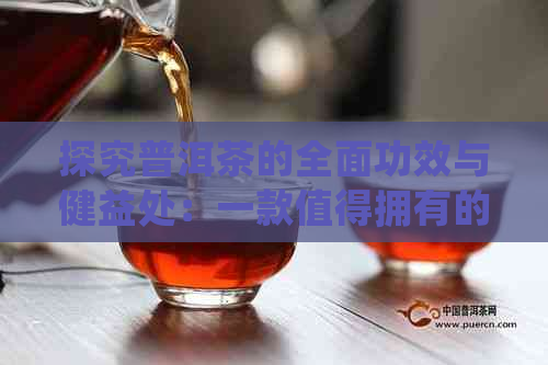 探究普洱茶的全面功效与健益处：一款值得拥有的日常饮品