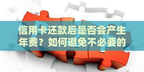 信用卡还款后是否会产生年费？如何避免不必要的费用？