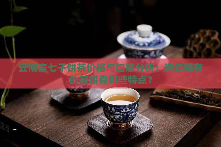 云南泰七子饼茶价格与口感分析：远年稀有的茶饼有哪些特点？