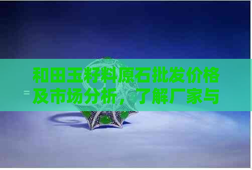 和田玉籽料原石批发价格及市场分析，了解厂家与批发多少钱。