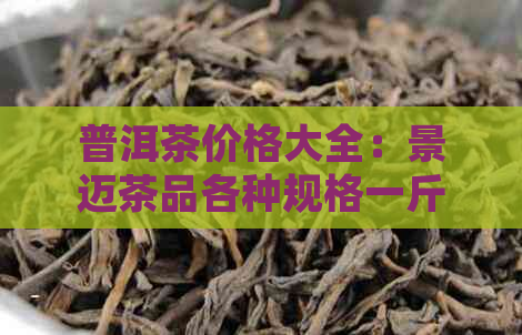 普洱茶价格大全：景迈茶品各种规格一斤售价是多少？