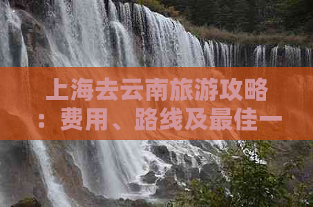 上海去云南旅游攻略：费用、路线及更佳一日游方案全解析