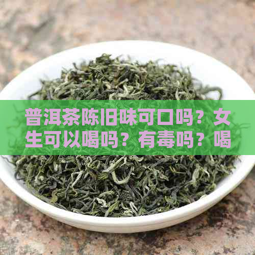 普洱茶陈旧味可口吗？女生可以喝吗？有吗？喝起来有陈旧味是怎么回事？