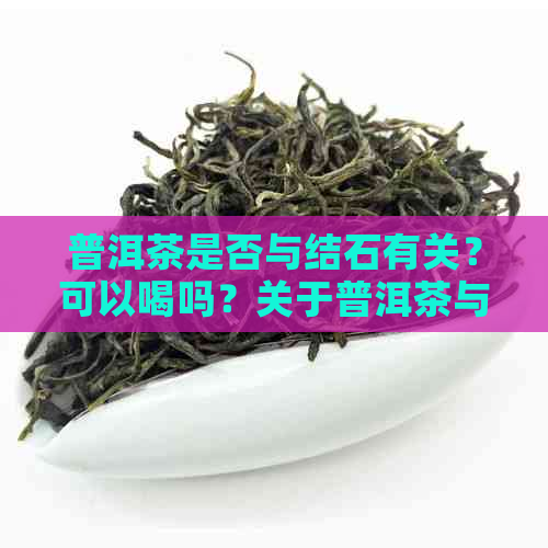 普洱茶是否与结石有关？可以喝吗？关于普洱茶与结石的解答