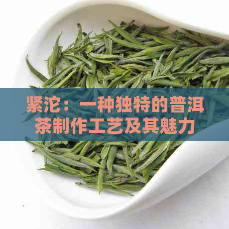 紧沱：一种独特的普洱茶制作工艺及其魅力