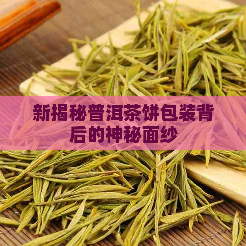 新揭秘普洱茶饼包装背后的神秘面纱