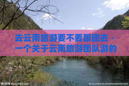 去云南旅游要不要跟团去 - 一个关于云南旅游团队游的全面指南