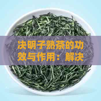 决明子熟茶的功效与作用：解决用户常见问题，全面了解其健益处