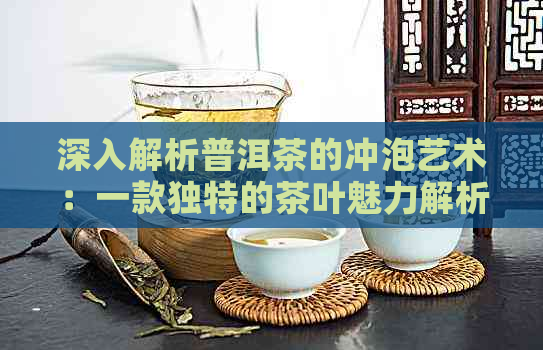 深入解析普洱茶的冲泡艺术：一款独特的茶叶魅力解析