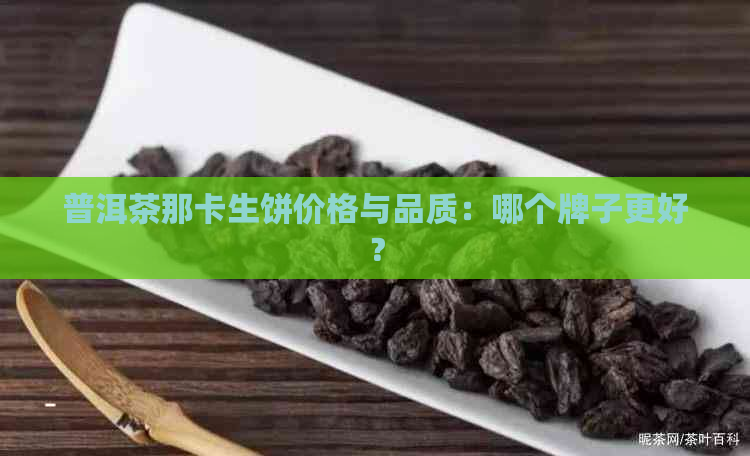 普洱茶那卡生饼价格与品质：哪个牌子更好？