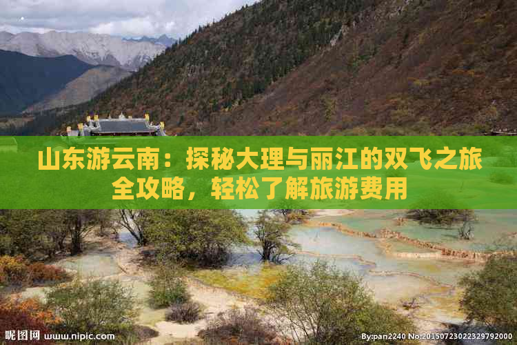 山东游云南：探秘大理与丽江的双飞之旅全攻略，轻松了解旅游费用